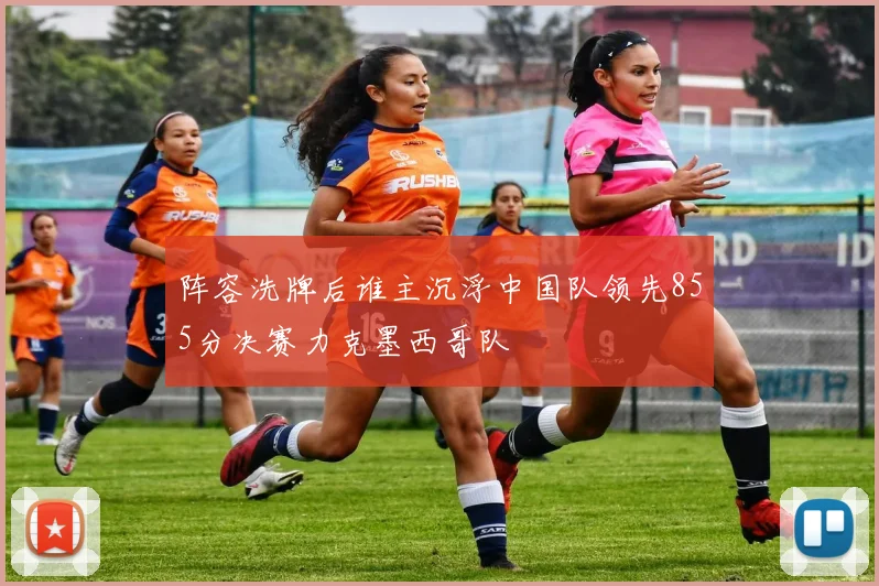 阵容洗牌后谁主沉浮中国队领先855分决赛力克墨西哥队