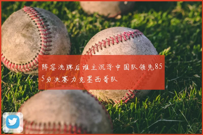 阵容洗牌后谁主沉浮中国队领先855分决赛力克墨西哥队