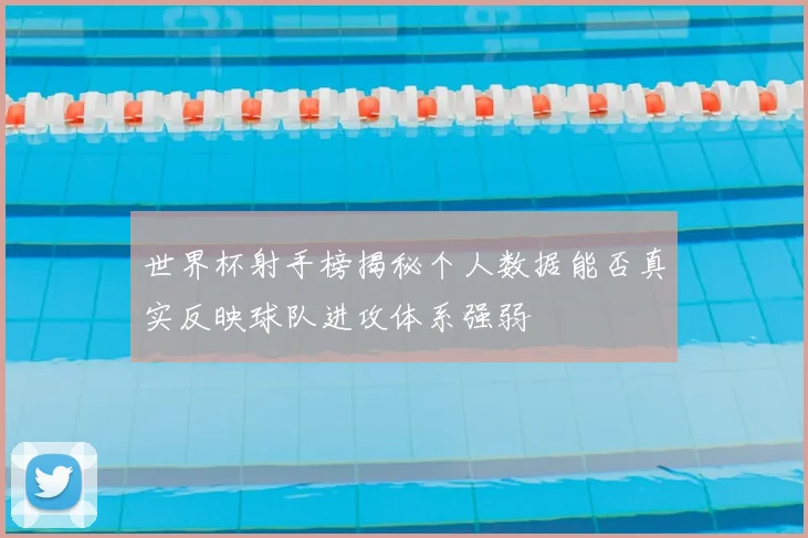 世界杯射手榜揭秘个人数据能否真实反映球队进攻体系强弱