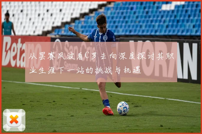 从罢赛风波看C罗去向深度探讨其职业生涯下一站的挑战与机遇