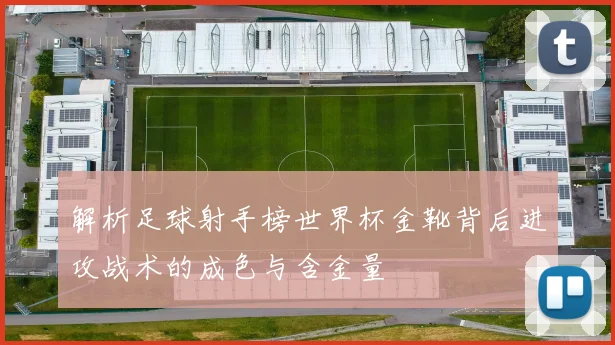 解析足球射手榜世界杯金靴背后进攻战术的成色与含金量