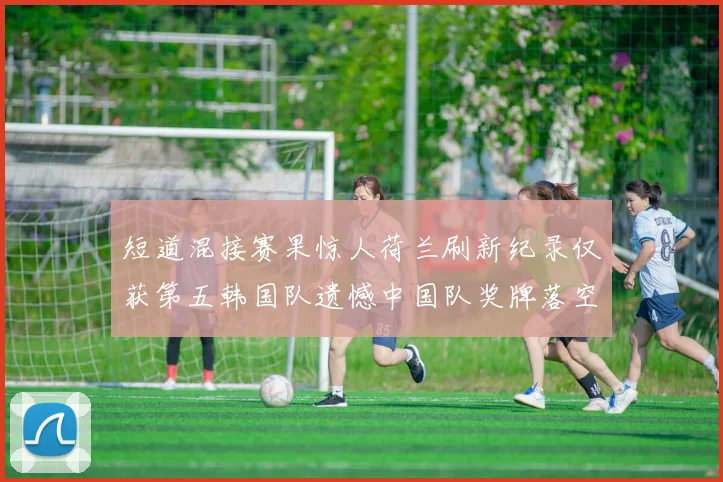 短道混接赛果惊人荷兰刷新纪录仅获第五韩国队遗憾中国队奖牌落空