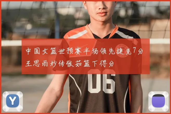 中国女篮世预赛半场领先捷克7分 王思雨妙传张茹篮下得分
