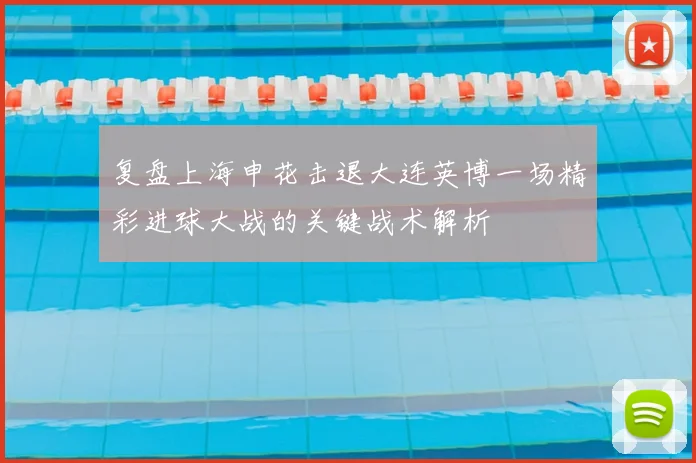 复盘上海申花击退大连英博一场精彩进球大战的关键战术解析