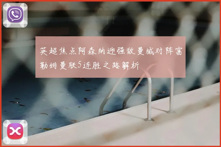 英超焦点阿森纳迎强敌曼城对阵富勒姆曼联5连胜之路解析