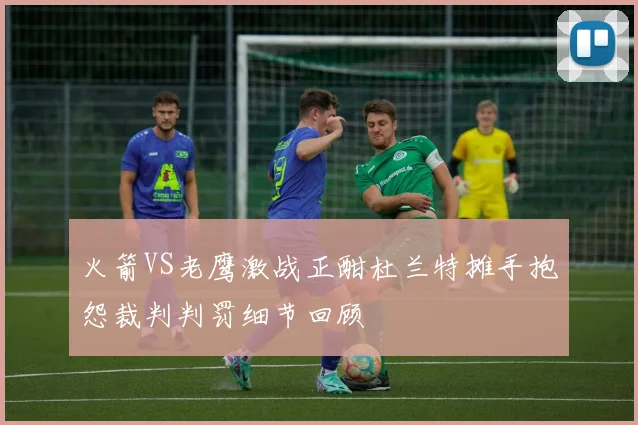 火箭VS老鹰激战正酣杜兰特摊手抱怨裁判判罚细节回顾