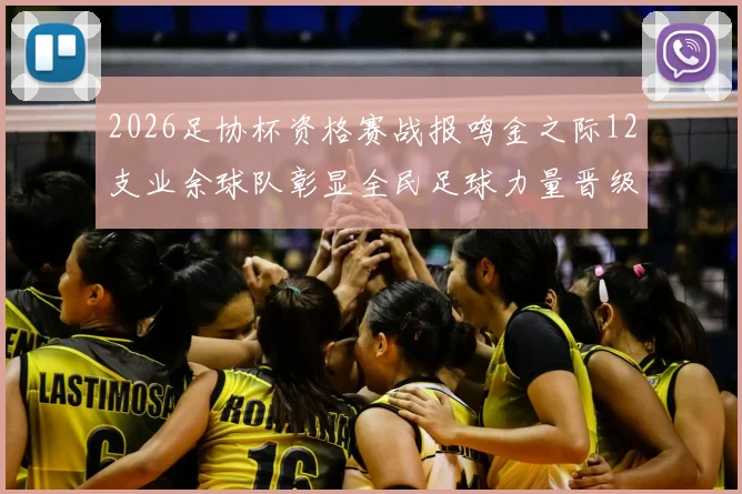 2026足协杯资格赛战报鸣金之际12支业余球队彰显全民足球力量晋级正赛