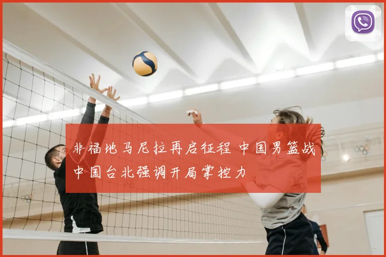 非福地马尼拉再启征程 中国男篮战中国台北强调开局掌控力