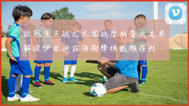 欧冠焦点战尤文客战摩纳哥大名单解读伊尔迪兹领衔锋线戴维在列