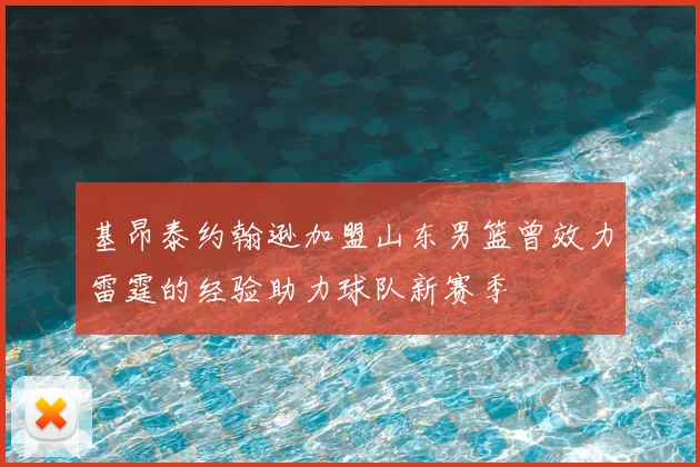 基昂泰约翰逊加盟山东男篮曾效力雷霆的经验助力球队新赛季