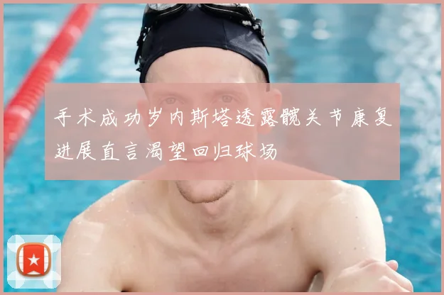 手术成功岁内斯塔透露髋关节康复进展直言渴望回归球场